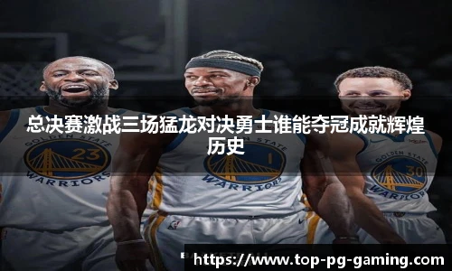 总决赛激战三场猛龙对决勇士谁能夺冠成就辉煌历史