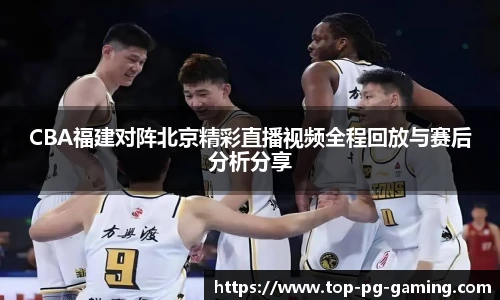 CBA福建对阵北京精彩直播视频全程回放与赛后分析分享