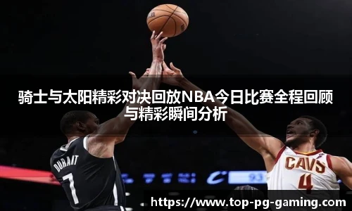骑士与太阳精彩对决回放NBA今日比赛全程回顾与精彩瞬间分析