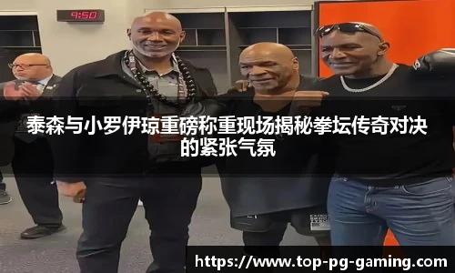 泰森与小罗伊琼重磅称重现场揭秘拳坛传奇对决的紧张气氛
