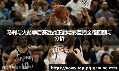马刺与火箭季后赛激战正酣精彩直播全程回顾与分析