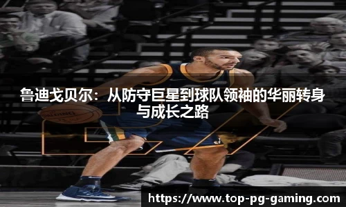 鲁迪戈贝尔：从防守巨星到球队领袖的华丽转身与成长之路