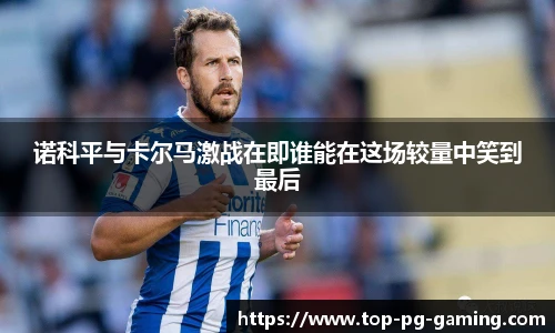 诺科平与卡尔马激战在即谁能在这场较量中笑到最后