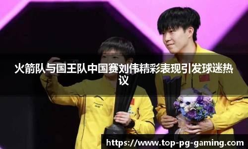 火箭队与国王队中国赛刘伟精彩表现引发球迷热议