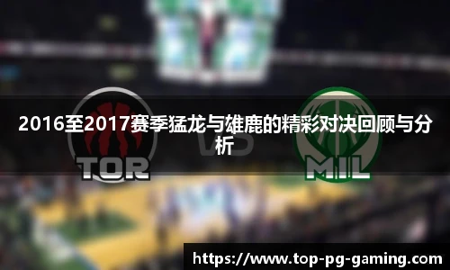 2016至2017赛季猛龙与雄鹿的精彩对决回顾与分析