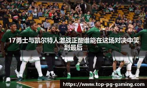 17勇士与凯尔特人激战正酣谁能在这场对决中笑到最后