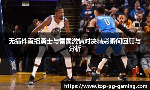 无插件直播勇士与雷霆激情对决精彩瞬间回顾与分析
