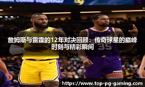 詹姆斯与雷霆的12年对决回顾：传奇球星的巅峰时刻与精彩瞬间