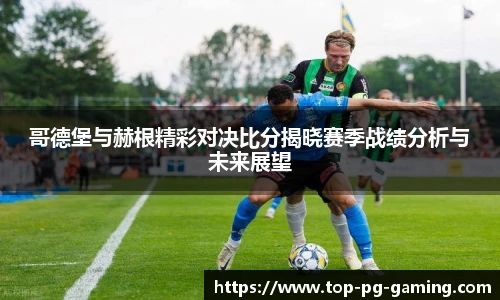 哥德堡与赫根精彩对决比分揭晓赛季战绩分析与未来展望